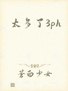 太多了3ph