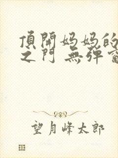 顶开妈妈的生命之门 无弹窗