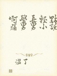 啊学长轻点奶头痛男男小说