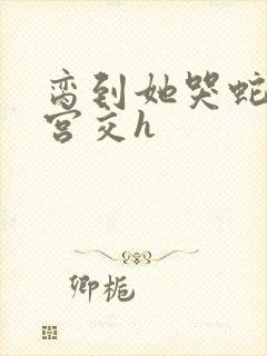 脔到她哭蛇双根宫交h封面