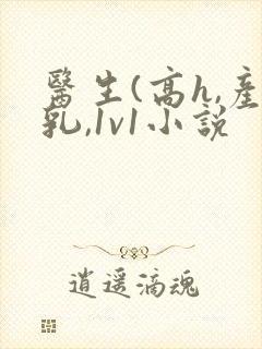 医生(高h,产乳,1v1小说