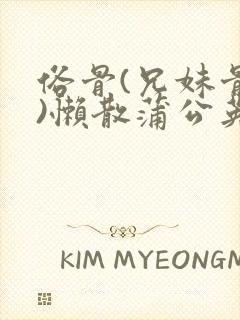 俗骨(兄妹骨科)懒散蒲公英结局