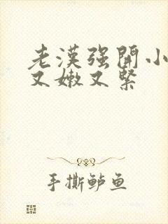 老汉强开小嫩苞又嫩又紧