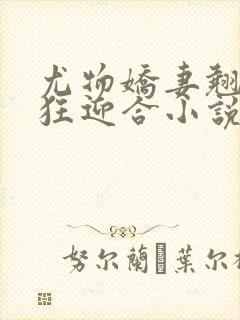 尤物娇妻翘臀疯狂迎合小说