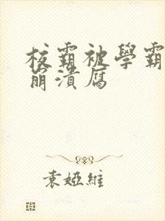 校霸被学霸玩到崩溃腐