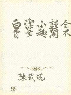 白洁小说全文免费笔趣阁不知所措