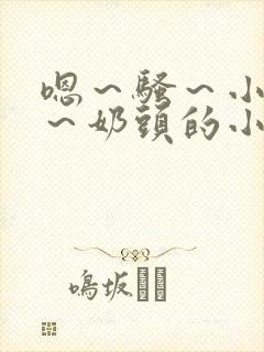 嗯～骚～小淫妇～奶头的小说