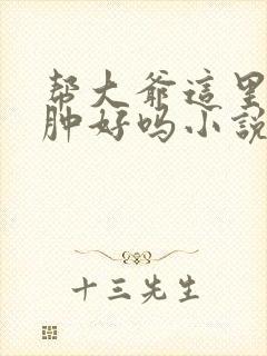 帮大爷这里消消肿好吗小说