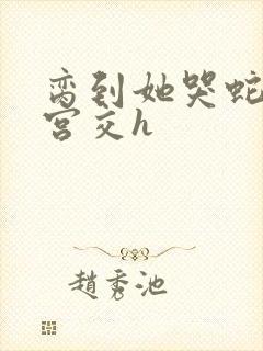 脔到她哭蛇双根宫交h封面