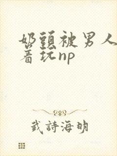 奶头被男人们揪着玩np