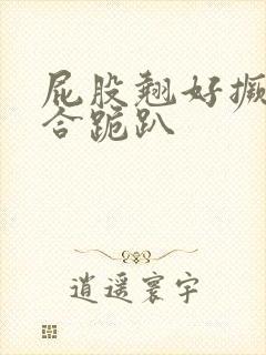 屁股翘好撅高迎合跪趴