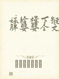 嫁给楼下糙汉后胖婴婴全文免费阅读