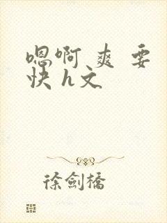 嗯啊 爽 要 快 h文