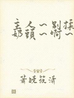 主人～别揉了～奶头～啊～嗯小说