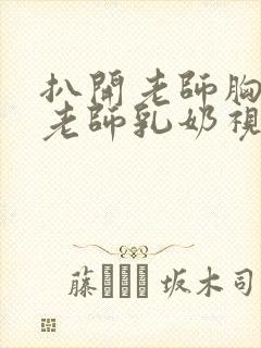 扒开老师胸罩喝老师乳奶视频