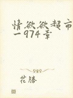 情欲欲超市之1一974章