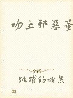 吻上邪恶董事长