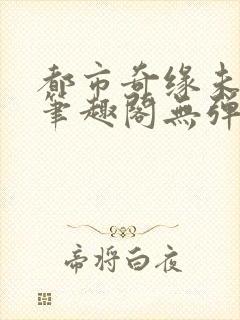 都市奇缘未删节笔趣阁无弹窗