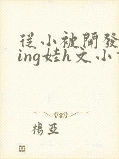 从小被开发成ying娃h文小说