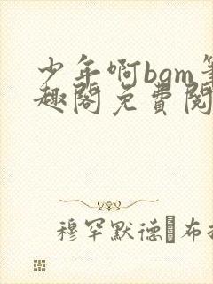 少年啊bgm笔趣阁免费阅读全文下载