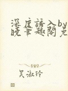 深度诱入by欲晓笔趣阁免费阅读小说