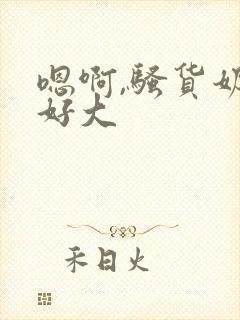 嗯啊,骚货奶子好大