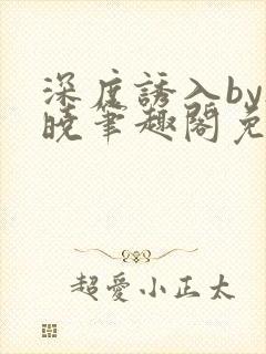 深度诱入by欲晓笔趣阁免费阅读小说