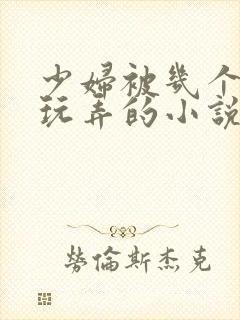 少妇被几个领导玩弄的小说