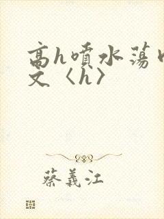 高h喷水荡肉欲文〈h〉
