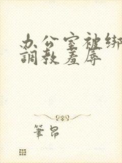 办公室被绑奶头调教羞辱