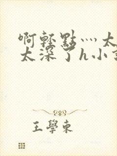 啊轻点灬太粗嗯太深了h小说