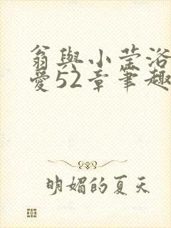 翁与小莹浴室欢爱52章笔趣阁