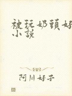 被玩奶头好爽啊小说