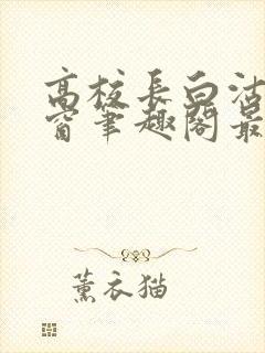 高校长白沽无弹窗笔趣阁最新章节