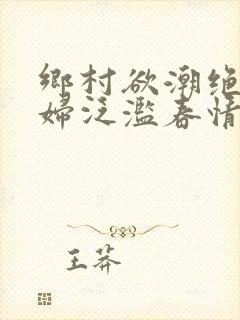 乡村欲潮绝色村妇泛滥春情