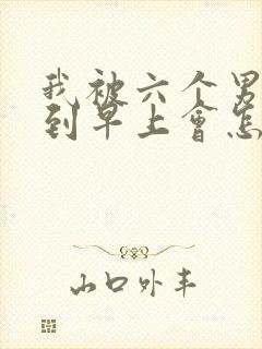 我被六个男人躁到早上会怎么样