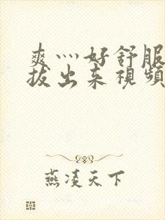 爽灬好舒服灬别拔出来视频人