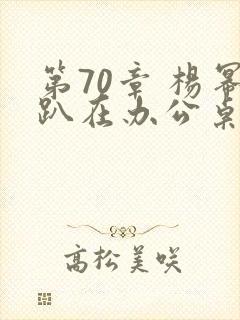 第70章 杨幂趴在办公桌