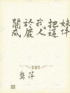 关于我把妹妹养成废人这件事笔趣阁