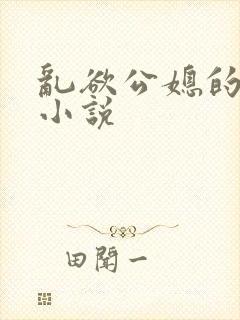 乱欲公媳的呻吟小说