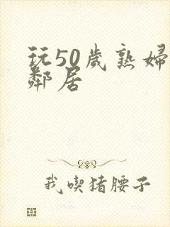 玩50岁熟妇女邻居