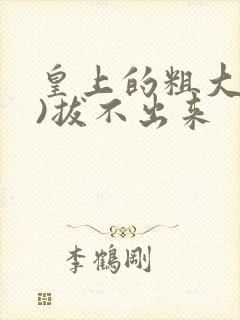 皇上的粗大(h)拔不出来