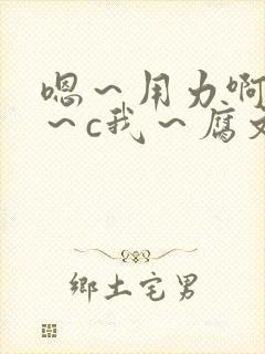 嗯～用力啊～嗯～c我～腐文