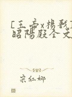 [玉帝x杨戬]昭阳殿全文免费阅读笔趣阁