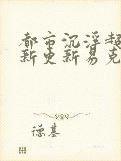 都市沉浮超前最新更新易克1封面