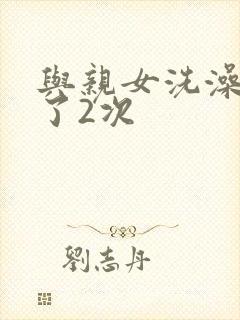 与亲女洗澡时伦了2次