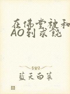 在佛堂被和尚CAO到求饶