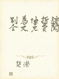 别为他折腰小说全文免费阅读无弹窗