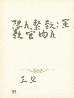 限h紧致:军人教官肉h