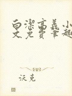 白洁高义小说全文免费笔趣阁阅读高封面